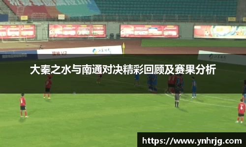 大秦之水与南通对决精彩回顾及赛果分析