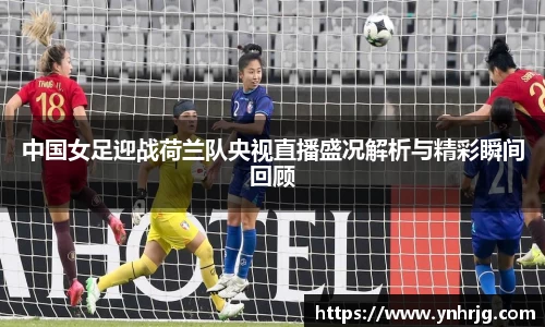中国女足迎战荷兰队央视直播盛况解析与精彩瞬间回顾