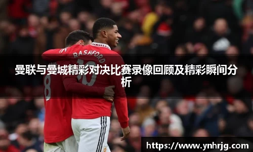 曼联与曼城精彩对决比赛录像回顾及精彩瞬间分析