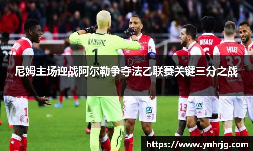 尼姆主场迎战阿尔勒争夺法乙联赛关键三分之战