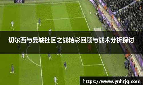切尔西与曼城社区之战精彩回顾与战术分析探讨